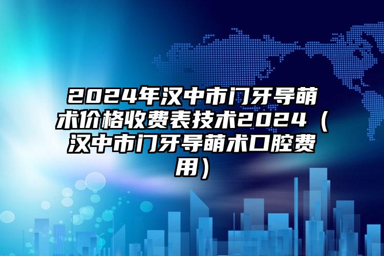 2024年汉中市门牙导萌术价格收费表技术2024（汉中市门牙导萌术口腔费用）