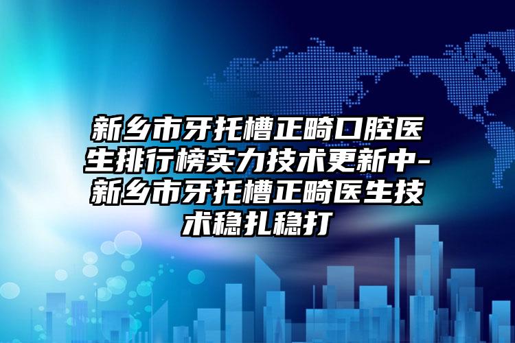 新乡市牙托槽正畸口腔医生排行榜实力技术更新中-新乡市牙托槽正畸医生技术稳扎稳打