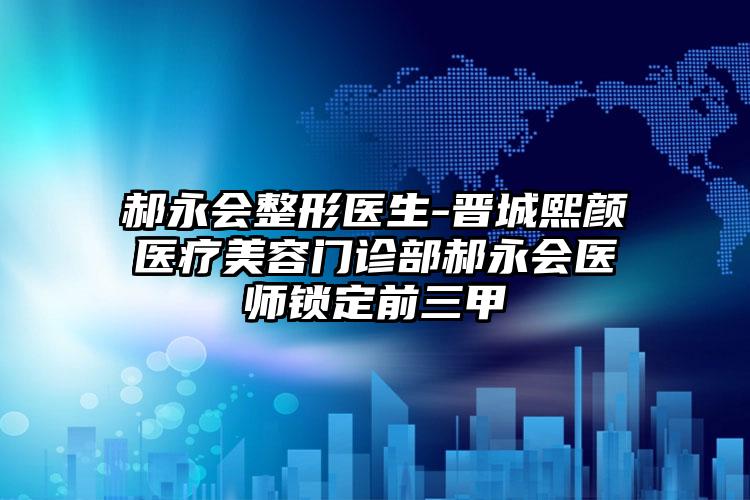 郝永会整形医生-晋城熙颜医疗美容门诊部郝永会医师锁定前三甲