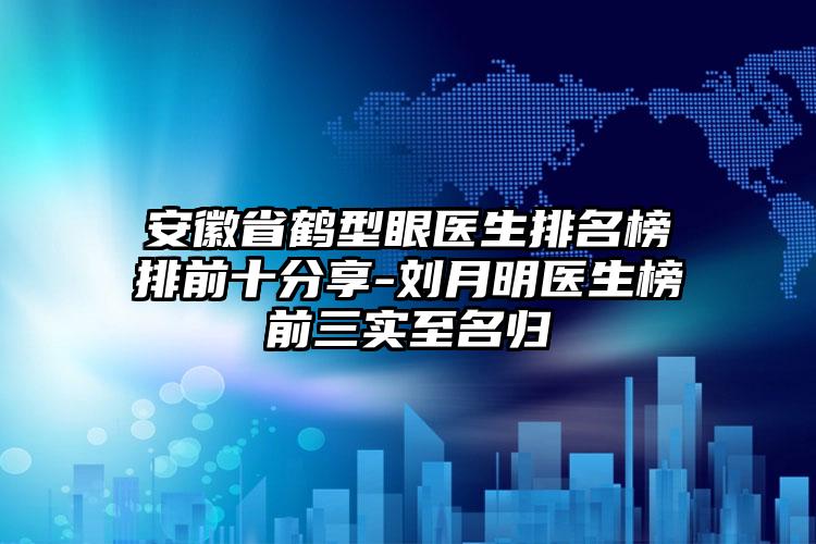 安徽省鹤型眼医生排名榜排前十分享-刘月明医生榜前三实至名归