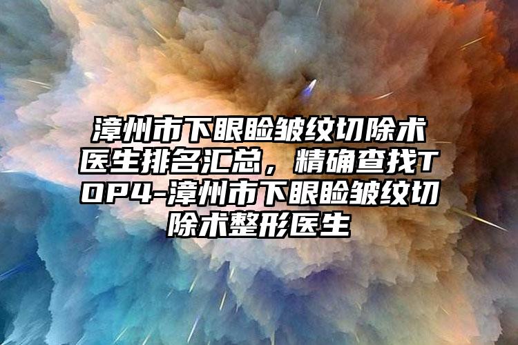 漳州市下眼睑皱纹切除术医生排名汇总，精确查找TOP4-漳州市下眼睑皱纹切除术整形医生