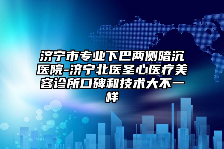 济宁市专业下巴两侧暗沉医院-济宁北医圣心医疗美容诊所口碑和技术大不一样