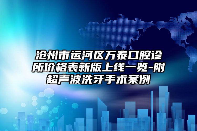 沧州市运河区万泰口腔诊所价格表新版上线一览-附超声波洗牙手术案例