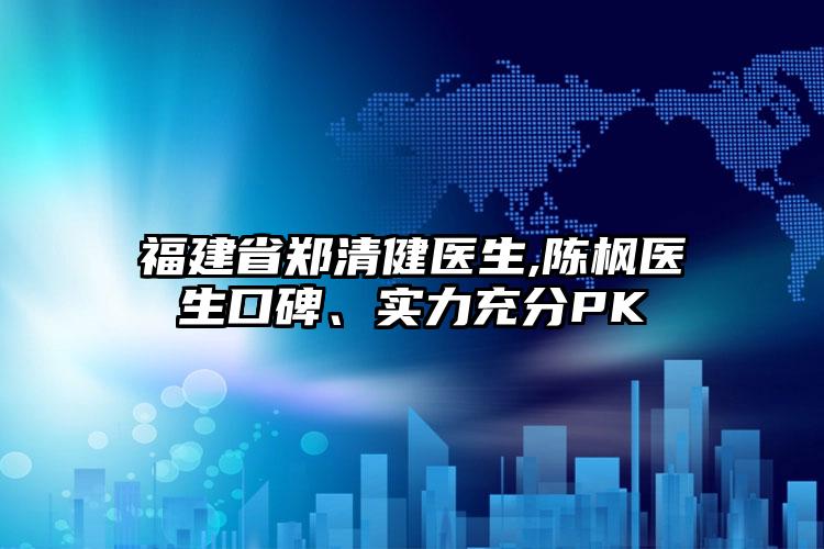 福建省郑清健医生,陈枫医生口碑、实力充分PK