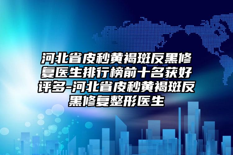 河北省皮秒黄褐斑反黑修复医生排行榜前十名获好评多-河北省皮秒黄褐斑反黑修复整形医生