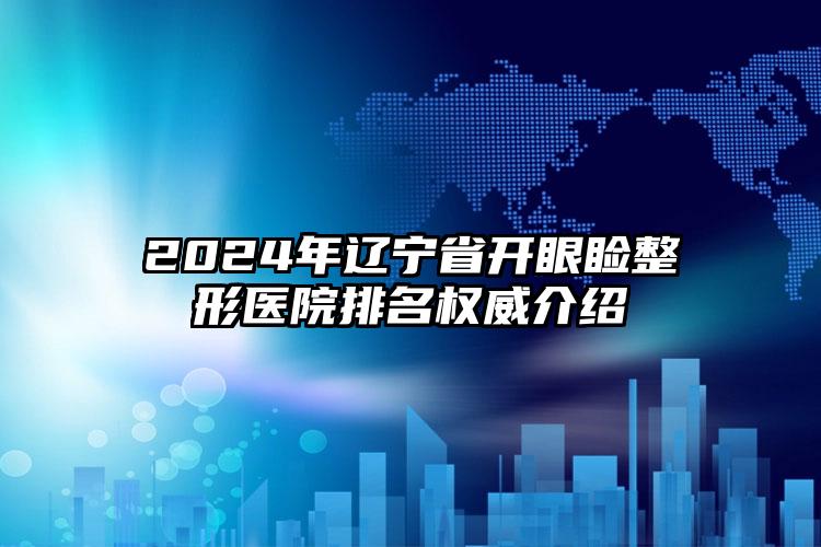 2024年辽宁省开眼睑整形医院排名权威介绍