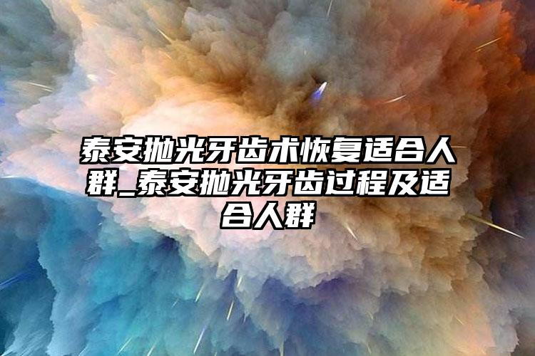 泰安抛光牙齿术恢复适合人群_泰安抛光牙齿过程及适合人群