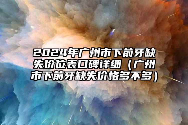 2024年广州市下前牙缺失价位表口碑详细（广州市下前牙缺失价格多不多）