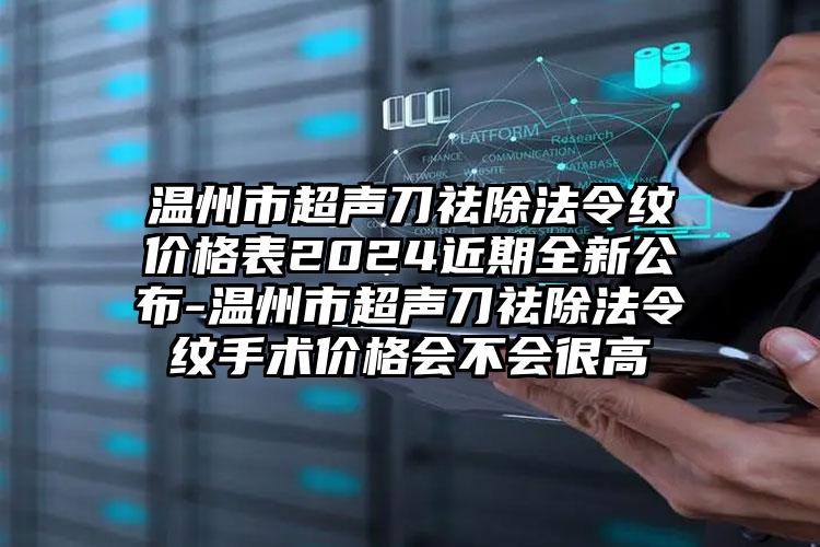 温州市超声刀祛除法令纹价格表2024近期全新公布-温州市超声刀祛除法令纹手术价格会不会很高