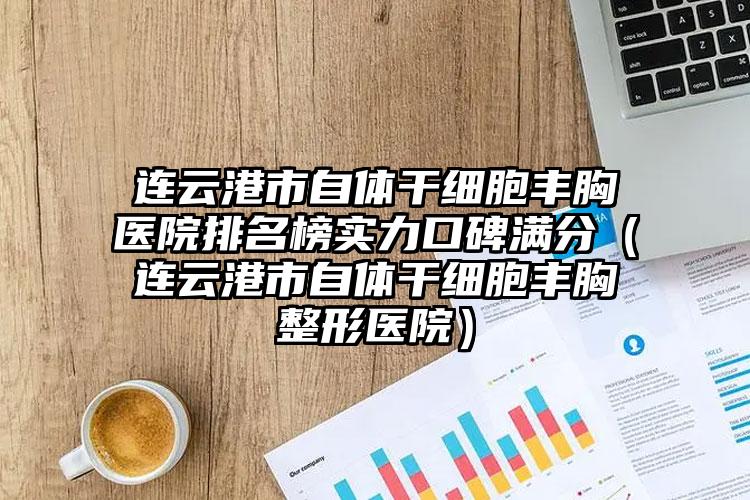 连云港市自体干细胞丰胸医院排名榜实力口碑满分（连云港市自体干细胞丰胸整形医院）