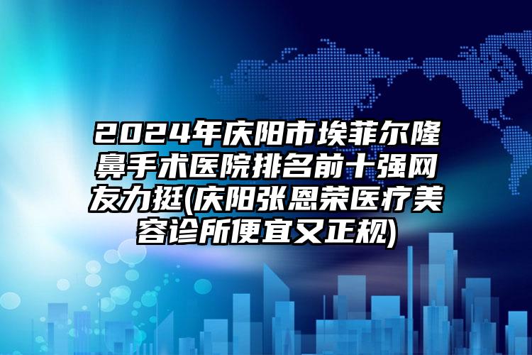 2024年庆阳市埃菲尔隆鼻手术医院排名前十强网友力挺(庆阳张恩荣医疗美容诊所便宜又正规)