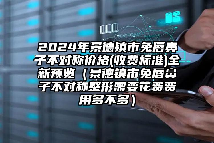 2024年景德镇市兔唇鼻子不对称价格(收费标准)全新预览（景德镇市兔唇鼻子不对称整形需要花费费用多不多）