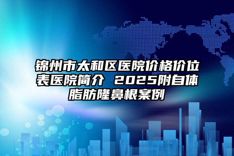 锦州市太和区医院价格价位表医院简介 2025附自体脂肪隆鼻根案例