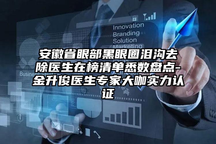 安徽省眼部黑眼圈泪沟去除医生在榜清单悉数盘点-金升俊医生专家大咖实力认证