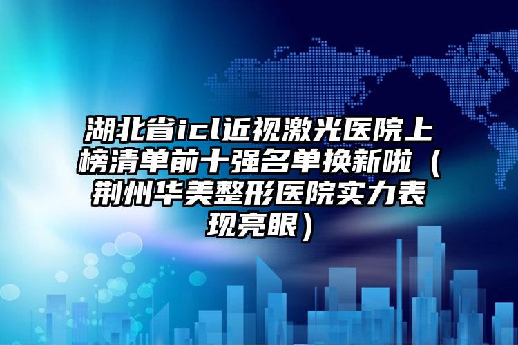 湖北省icl近视激光医院上榜清单前十强名单换新啦（荆州华美整形医院实力表现亮眼）