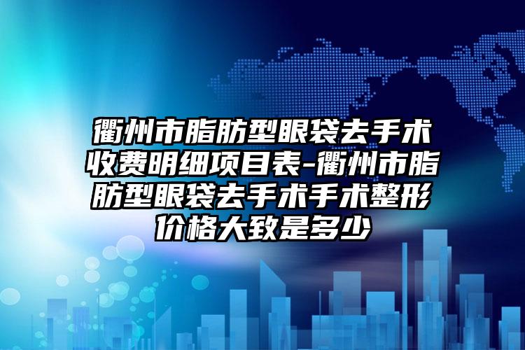 衢州市脂肪型眼袋去手术收费明细项目表-衢州市脂肪型眼袋去手术手术整形价格大致是多少