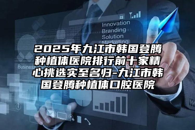 2025年九江市韩国登腾种植体医院排行前十家精心挑选实至名归-九江市韩国登腾种植体口腔医院