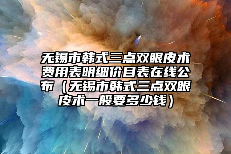 无锡市韩式三点双眼皮术费用表明细价目表在线公布（无锡市韩式三点双眼皮术一般要多少钱）