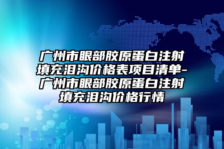 广州市眼部胶原蛋白注射填充泪沟价格表项目清单-广州市眼部胶原蛋白注射填充泪沟价格行情