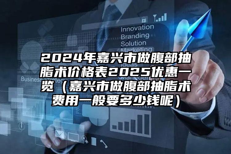 2024年嘉兴市做腹部抽脂术价格表2025优惠一览（嘉兴市做腹部抽脂术费用一般要多少钱呢）