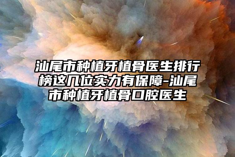 汕尾市种植牙植骨医生排行榜这几位实力有保障-汕尾市种植牙植骨口腔医生