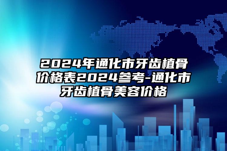 2024年通化市牙齿植骨价格表2024参考-通化市牙齿植骨美容价格