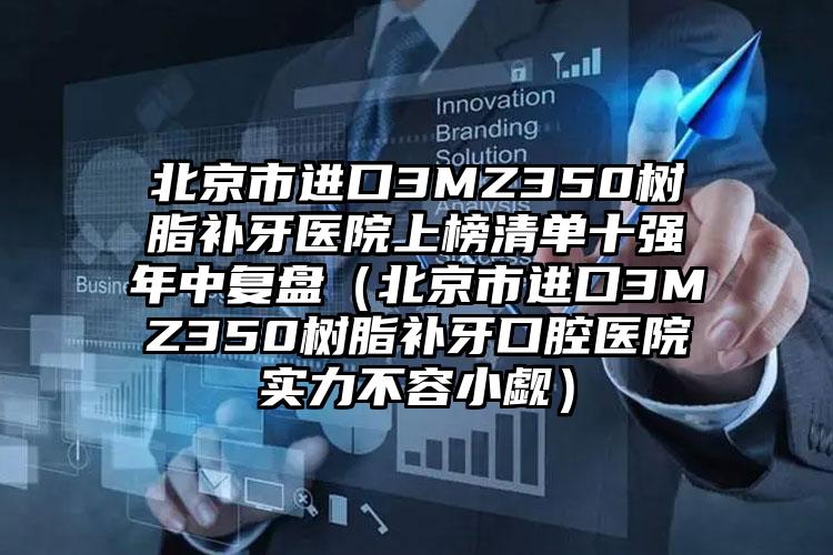 北京市进口3MZ350树脂补牙医院上榜清单十强年中复盘（北京市进口3MZ350树脂补牙口腔医院实力不容小觑）