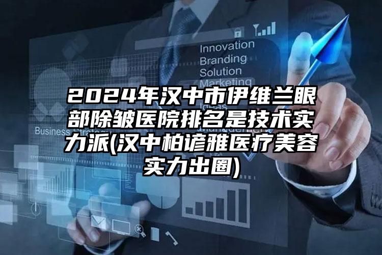 2024年汉中市伊维兰眼部除皱医院排名是技术实力派(汉中柏谚雅医疗美容实力出圈)