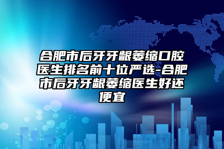 合肥市后牙牙龈萎缩口腔医生排名前十位严选-合肥市后牙牙龈萎缩医生好还便宜