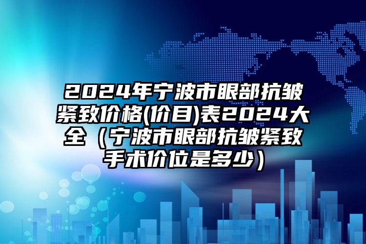 2024年宁波市眼部抗皱紧致价格(价目)表2024大全（宁波市眼部抗皱紧致手术价位是多少）