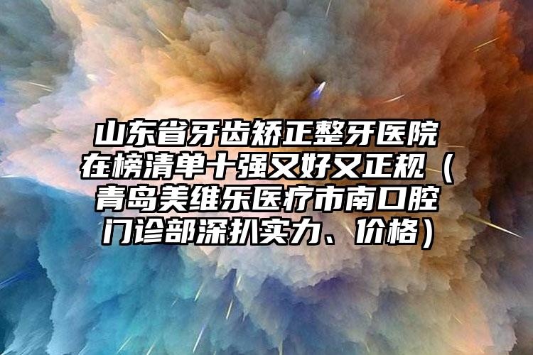 山东省牙齿矫正整牙医院在榜清单十强又好又正规（青岛美维乐医疗市南口腔门诊部深扒实力、价格）