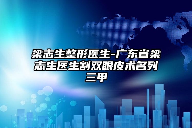 梁志生整形医生-广东省梁志生医生割双眼皮术名列三甲