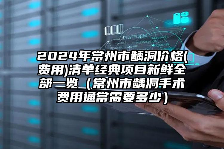 2024年常州市龋洞价格(费用)清单经典项目新鲜全部一览（常州市龋洞手术费用通常需要多少）