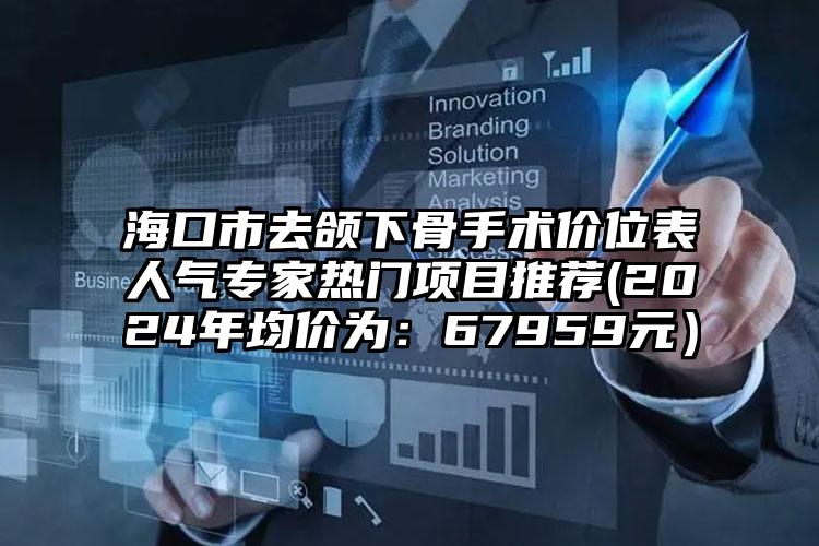 海口市去颌下骨手术价位表人气专家热门项目推荐(2024年均价为：67959元）