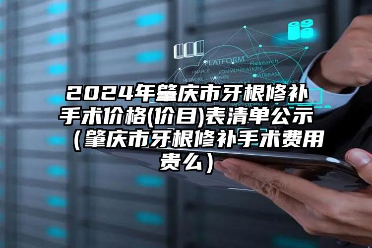 2024年肇庆市牙根修补手术价格(价目)表清单公示（肇庆市牙根修补手术费用贵么）