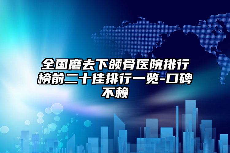 全国磨去下颌骨医院排行榜前二十佳排行一览-口碑不赖