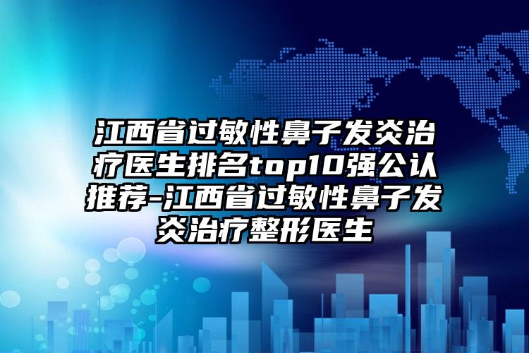 江西省过敏性鼻子发炎治疗医生排名top10强公认推荐-江西省过敏性鼻子发炎治疗整形医生