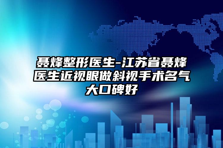 聂烽整形医生-江苏省聂烽医生近视眼做斜视手术名气大口碑好