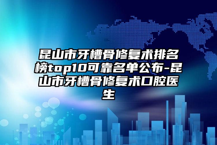 昆山市牙槽骨修复术排名榜top10可靠名单公布-昆山市牙槽骨修复术口腔医生