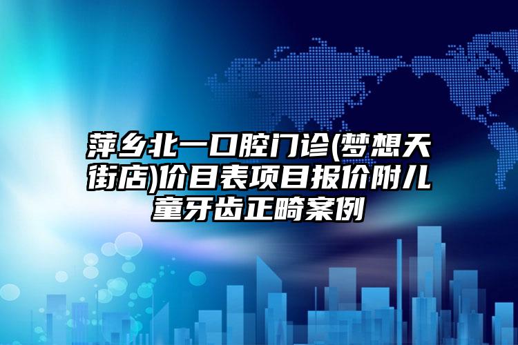 萍乡北一口腔门诊(梦想天街店)价目表项目报价附儿童牙齿正畸案例