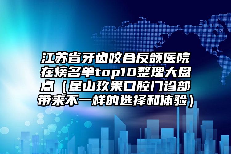 江苏省牙齿咬合反颌医院在榜名单top10整理大盘点（昆山玖果口腔门诊部带来不一样的选择和体验）