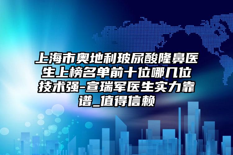 上海市奥地利玻尿酸隆鼻医生上榜名单前十位哪几位技术强-宣瑞军医生实力靠谱_值得信赖