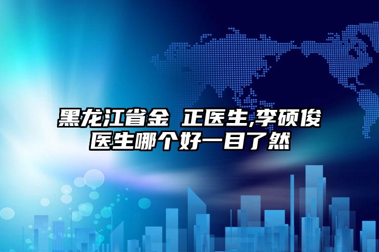 黑龙江省金祐正医生,李硕俊医生哪个好一目了然