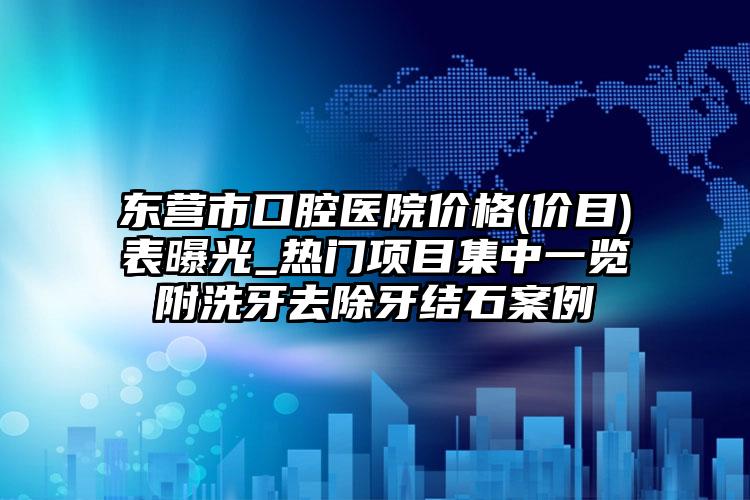 东营市口腔医院价格(价目)表曝光_热门项目集中一览附洗牙去除牙结石案例