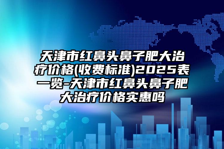 天津市红鼻头鼻子肥大治疗价格(收费标准)2025表一览-天津市红鼻头鼻子肥大治疗价格实惠吗