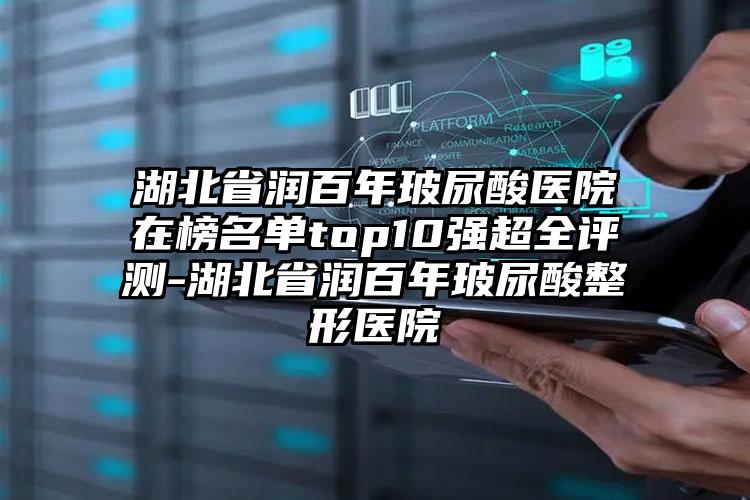 湖北省润百年玻尿酸医院在榜名单top10强超全评测-湖北省润百年玻尿酸整形医院