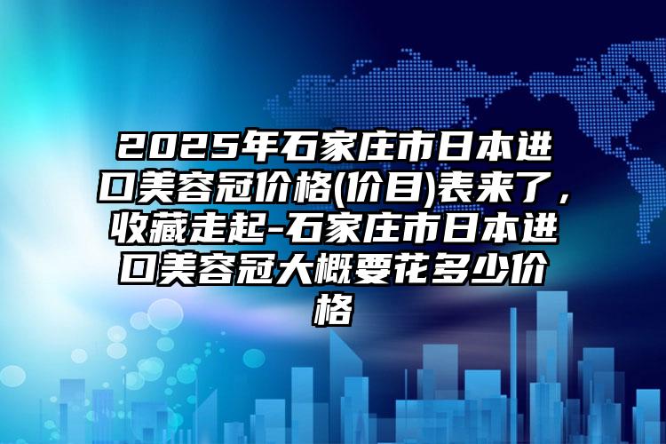 2025年石家庄市日本进口美容冠价格(价目)表来了，收藏走起-石家庄市日本进口美容冠大概要花多少价格