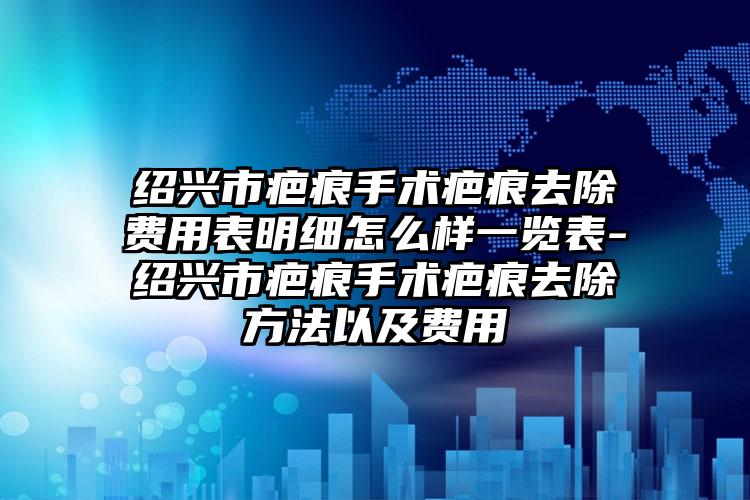 绍兴市疤痕手术疤痕去除费用表明细怎么样一览表-绍兴市疤痕手术疤痕去除方法以及费用