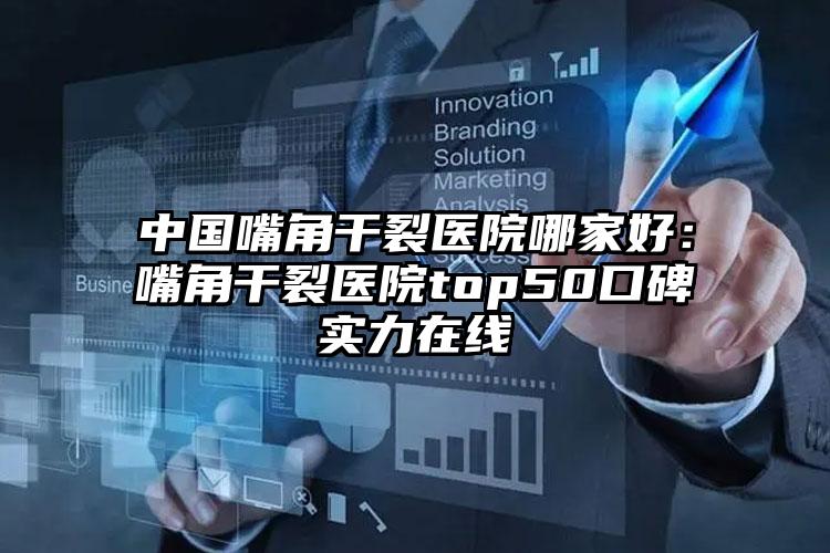 中国嘴角干裂医院哪家好：嘴角干裂医院top50口碑实力在线