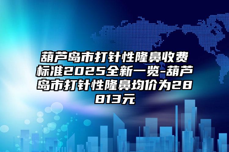 葫芦岛市打针性隆鼻收费标准2025全新一览-葫芦岛市打针性隆鼻均价为28813元